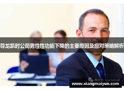 尊龙凯时公司男性性功能下降的主要原因及应对策略解析