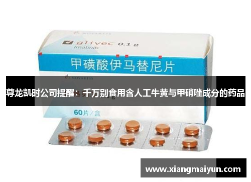 尊龙凯时公司提醒：千万别食用含人工牛黄与甲硝唑成分的药品